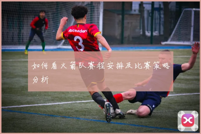 如何看火箭队赛程安排及比赛策略分析