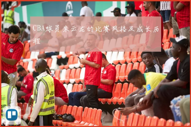 CBA球员朱云龙的比赛风格及成长历程