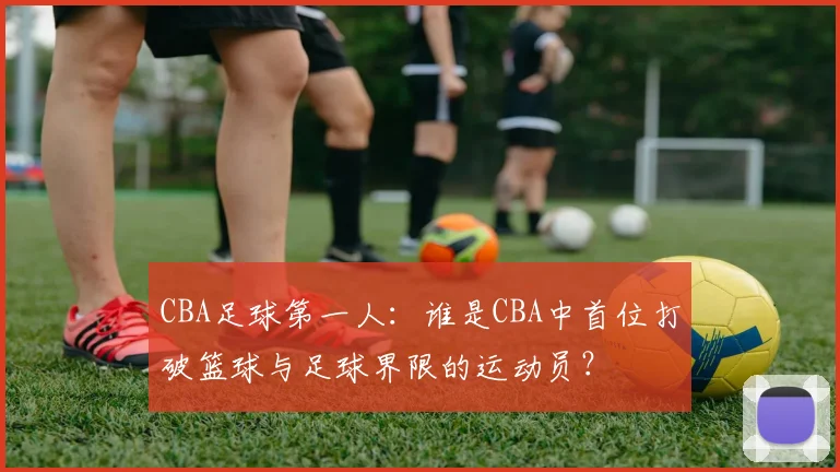 CBA足球第一人：谁是CBA中首位打破篮球与足球界限的运动员？