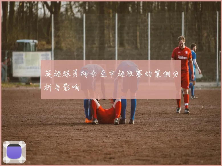 英超球员转会至中超联赛的案例分析与影响