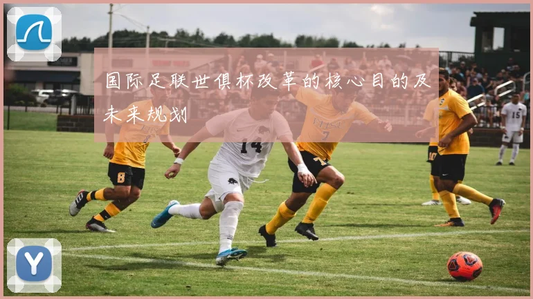 国际足联世俱杯改革的核心目的及未来规划