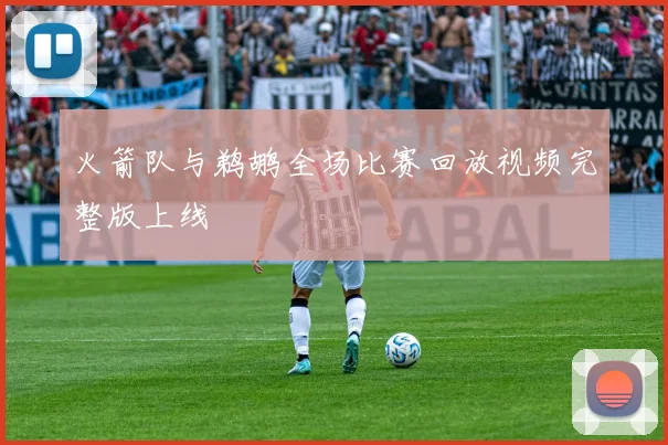 火箭队与鹈鹕全场比赛回放视频完整版上线