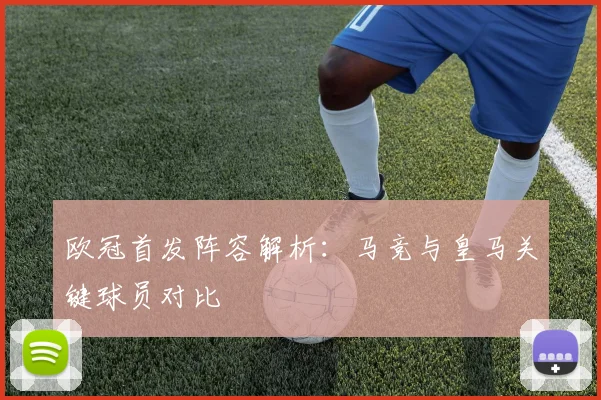 欧冠首发阵容解析：马竞与皇马关键球员对比
